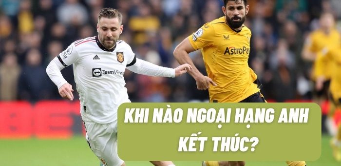 Ngoại Hạng Anh khi nào kết thúc và bắt đầu mùa mới?