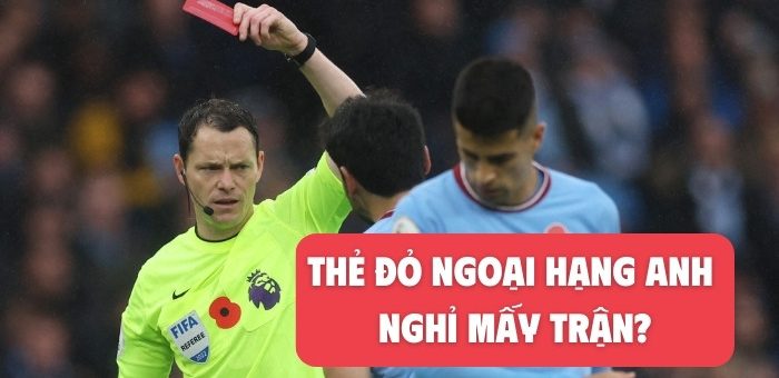 Thẻ đỏ Ngoại Hạng Anh: Cầu thủ bị treo giò, nghỉ thi đấu trong bao nhiêu trận?