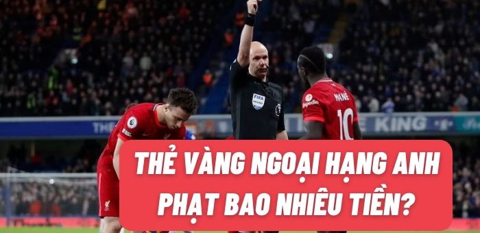 Cầu thủ bị thẻ vàng Ngoại Hạng Anh phạt bao nhiêu tiền?